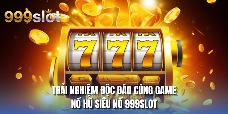 Trải nghiệm độc đáo cùng game nổ hũ siêu nổ 999SLOT